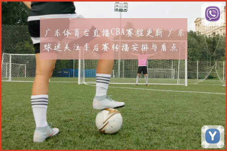 广东体育台直播CBA赛程更新 广东球迷关注季后赛转播安排与看点