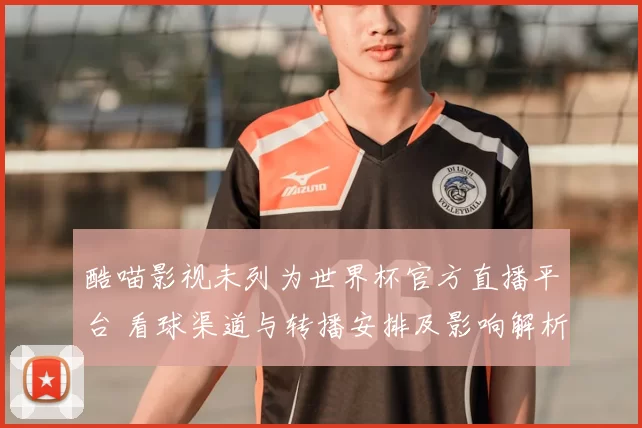 酷喵影视未列为世界杯官方直播平台 看球渠道与转播安排及影响解析