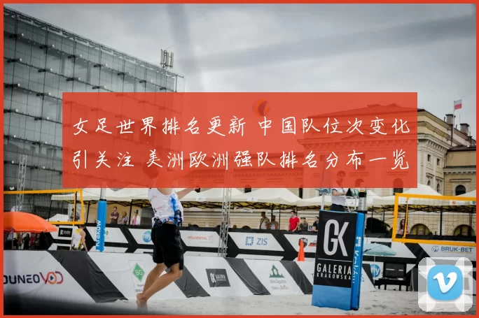 女足世界排名更新 中国队位次变化引关注 美洲欧洲强队排名分布一览