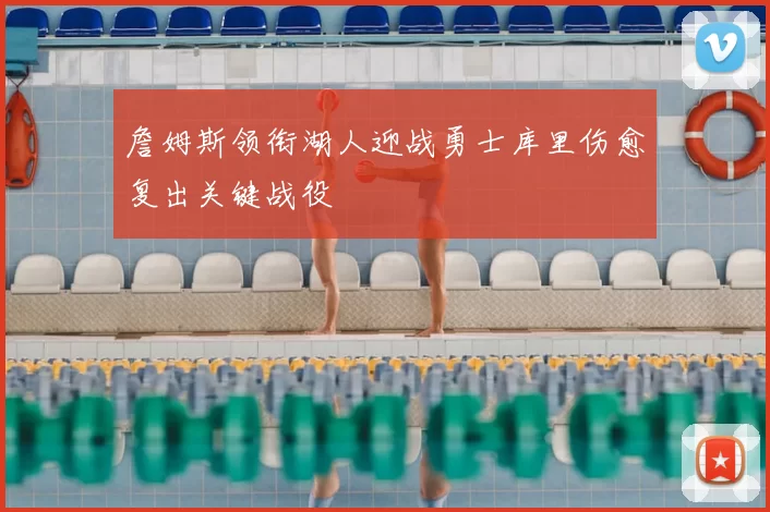 詹姆斯领衔湖人迎战勇士库里伤愈复出关键战役