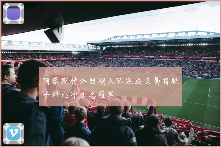 阿泰斯特加盟湖人队完成交易将联手科比冲击总冠军