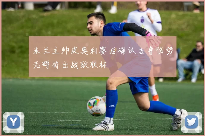 米兰主帅皮奥利赛后确认吉鲁伤势无碍将出战欧联杯